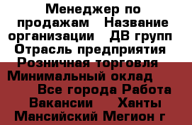 Менеджер по продажам › Название организации ­ ДВ групп › Отрасль предприятия ­ Розничная торговля › Минимальный оклад ­ 50 000 - Все города Работа » Вакансии   . Ханты-Мансийский,Мегион г.